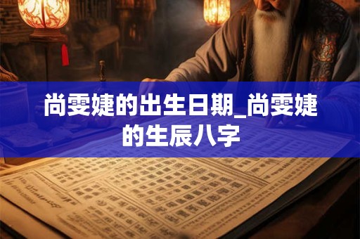 尚雯婕的出生日期_尚雯婕的生辰八字