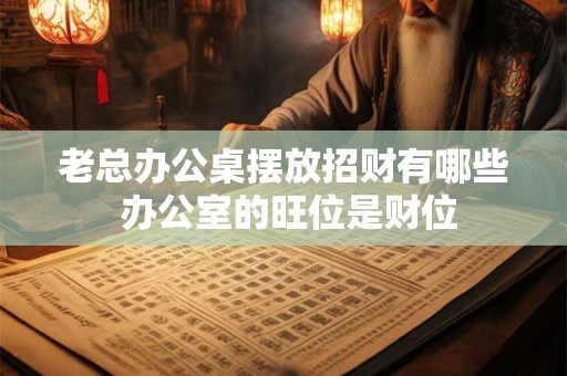 老总办公桌摆放招财有哪些 办公室的旺位是财位