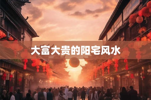 大富大贵的阳宅风水