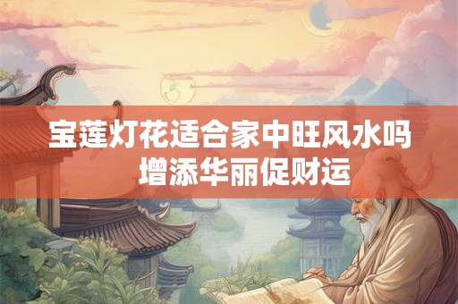 宝莲灯花适合家中旺风水吗　增添华丽促财运