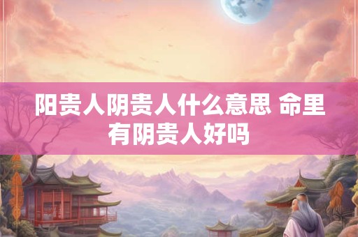 阳贵人阴贵人什么意思 命里有阴贵人好吗