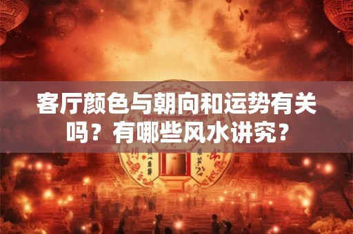 客厅颜色与朝向和运势有关吗？有哪些风水讲究？