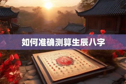 如何准确测算生辰八字