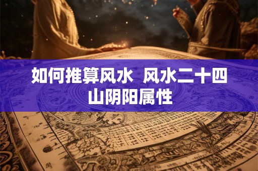 如何推算风水  风水二十四山阴阳属性