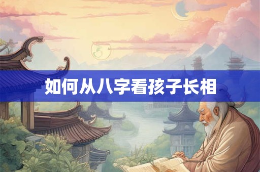 如何从八字看孩子长相