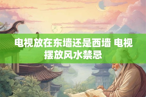 电视放在东墙还是西墙 电视摆放风水禁忌