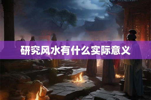 详细阅读:研究风水有什么实际意义 研究风水有什么实际意义