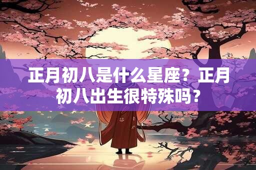 正月初八是什么星座？正月初八出生很特殊吗？