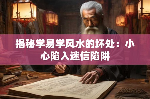 揭秘学易学风水的坏处：小心陷入迷信陷阱