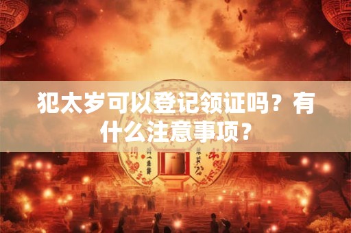 犯太岁可以登记领证吗？有什么注意事项？