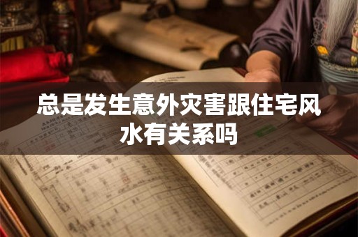 总是发生意外灾害跟住宅风水有关系吗