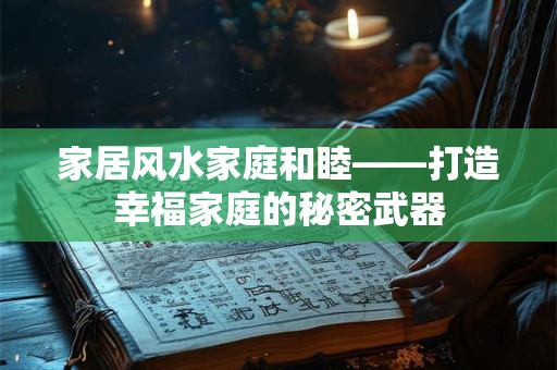 家居风水家庭和睦——打造幸福家庭的秘密武器