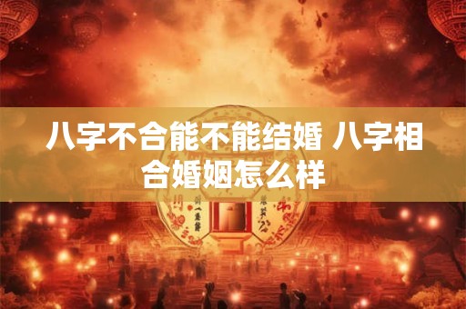 八字不合能不能结婚 八字相合婚姻怎么样