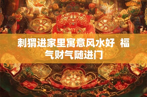 刺猬进家里寓意风水好  福气财气随进门