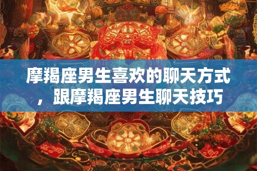 摩羯座男生喜欢的聊天方式，跟摩羯座男生聊天技巧
