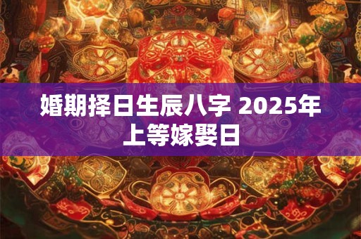 婚期择日生辰八字 2025年上等嫁娶日