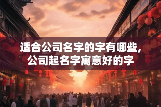 适合公司名字的字有哪些,公司起名字寓意好的字