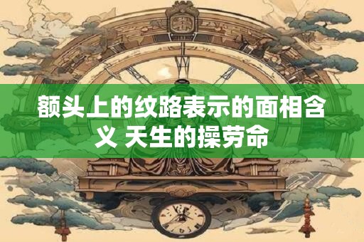 额头上的纹路表示的面相含义 天生的操劳命