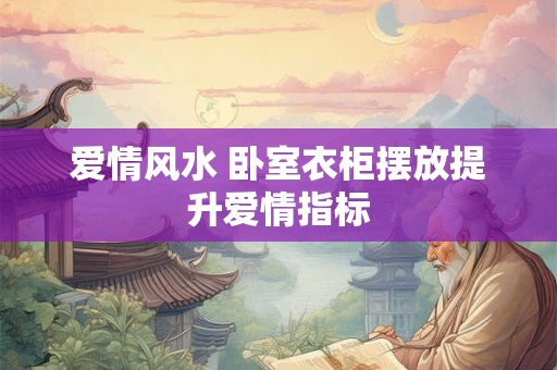 爱情风水 卧室衣柜摆放提升爱情指标