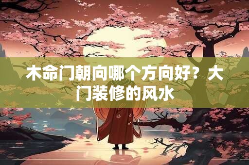 木命门朝向哪个方向好？大门装修的风水