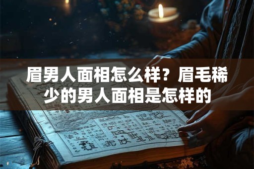 眉男人面相怎么样？眉毛稀少的男人面相是怎样的