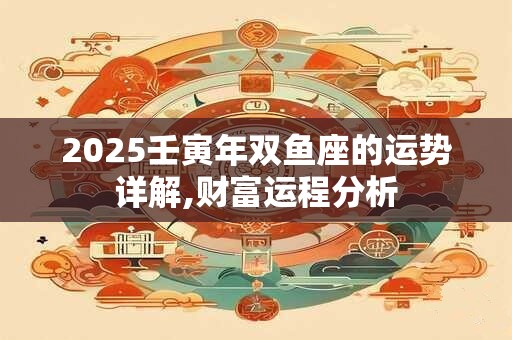 2025壬寅年双鱼座的运势详解,财富运程分析