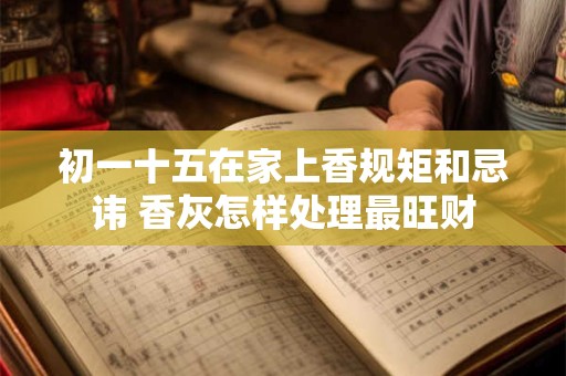 详细阅读:初一十五在家上香规矩和忌讳 香灰怎样处理最旺财 初一十五在家上香规矩和忌讳 香灰怎样处理最旺财