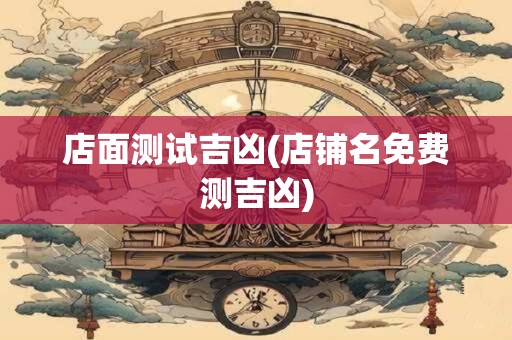 店面测试吉凶(店铺名免费测吉凶)