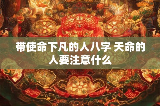 带使命下凡的人八字 天命的人要注意什么
