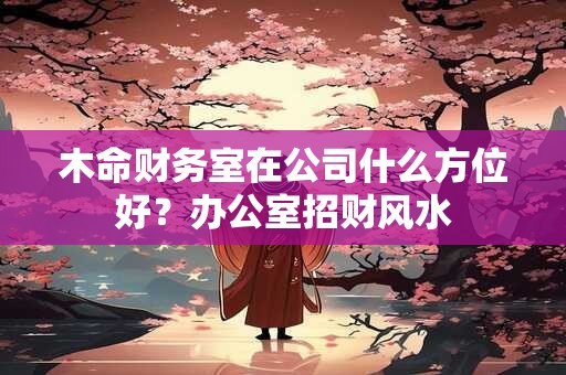 木命财务室在公司什么方位好？办公室招财风水