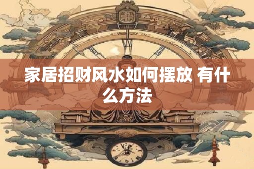 家居招财风水如何摆放 有什么方法