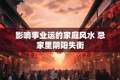 影响事业运的家庭风水 忌家里阴阳失衡