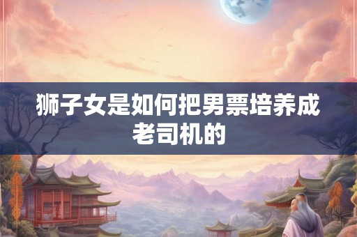 狮子女是如何把男票培养成老司机的