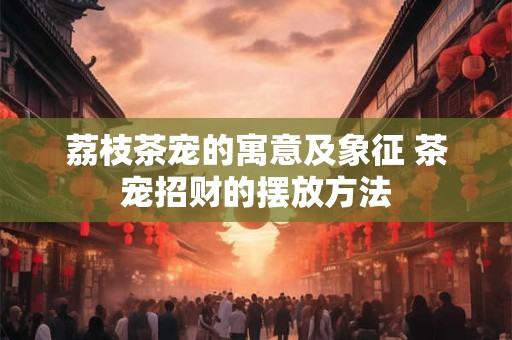 荔枝茶宠的寓意及象征 茶宠招财的摆放方法