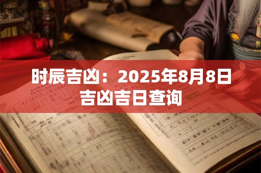 时辰吉凶：2025年8月8日吉凶吉日查询