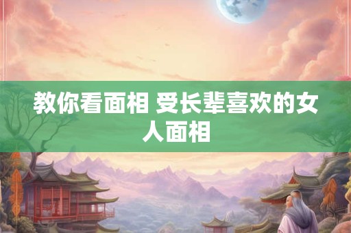 教你看面相 受长辈喜欢的女人面相