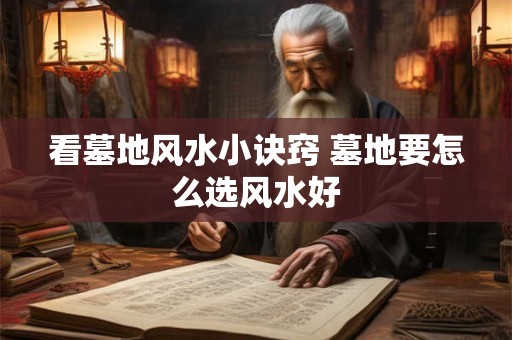 看墓地风水小诀窍 墓地要怎么选风水好