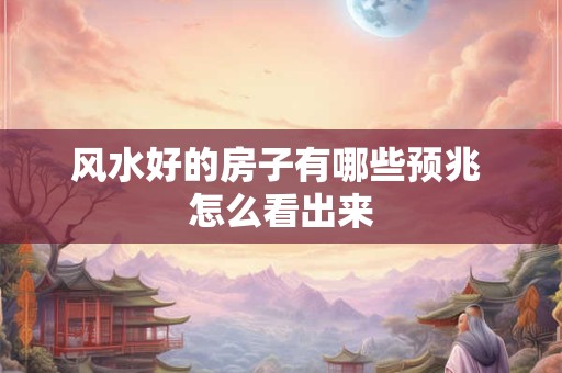 风水好的房子有哪些预兆 怎么看出来