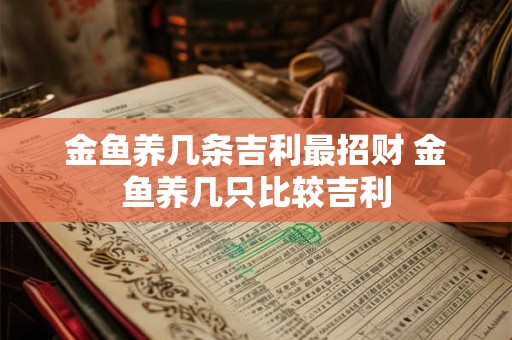 金鱼养几条吉利最招财 金鱼养几只比较吉利