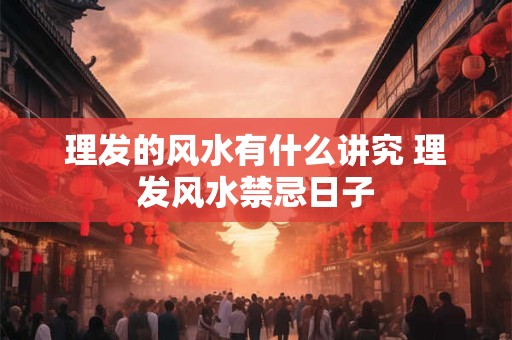 理发的风水有什么讲究 理发风水禁忌日子