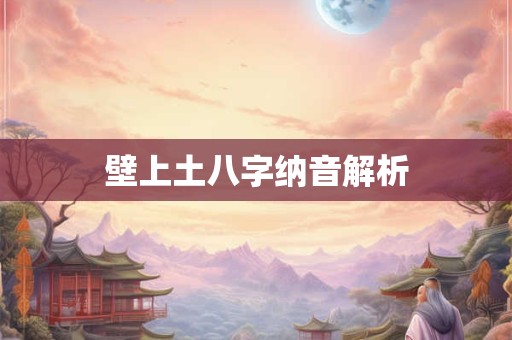 详细阅读:壁上土八字纳音解析 壁上土八字纳音解析