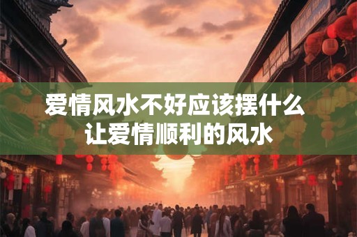 详细阅读:爱情风水不好应该摆什么 让爱情顺利的风水 爱情风水不好应该摆什么 让爱情顺利的风水