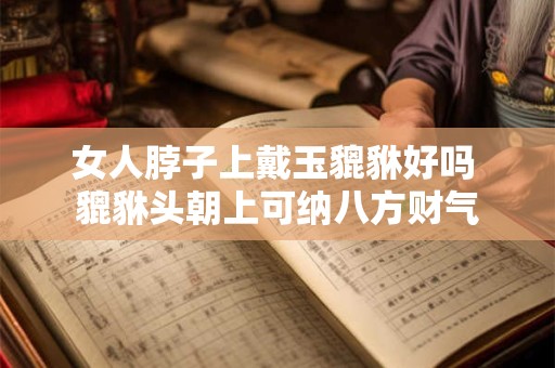 女人脖子上戴玉貔貅好吗 貔貅头朝上可纳八方财气