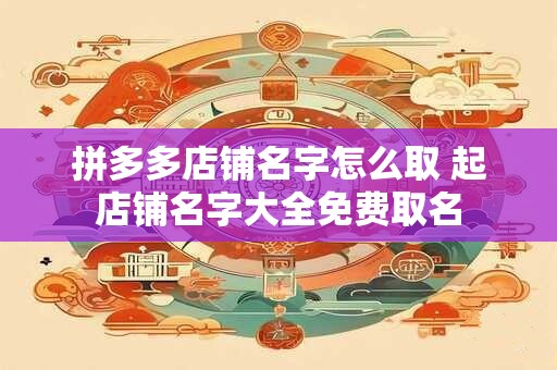 拼多多店铺名字怎么取 起店铺名字大全免费取名