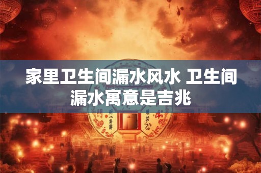 家里卫生间漏水风水 卫生间漏水寓意是吉兆