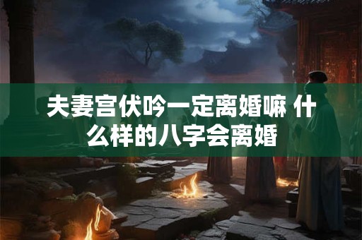 夫妻宫伏吟一定离婚嘛 什么样的八字会离婚