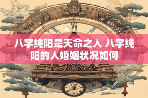 八字纯阳是天命之人 八字纯阳的人婚姻状况如何