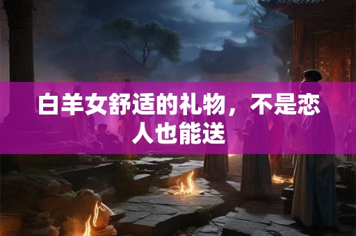 白羊女舒适的礼物，不是恋人也能送