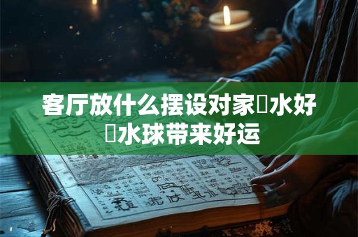 客厅放什么摆设对家風水好 風水球带来好运