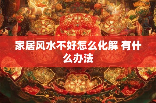 家居风水不好怎么化解 有什么办法